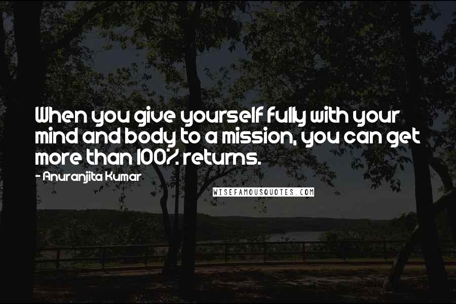 Anuranjita Kumar quotes: When you give yourself fully with your mind and body to a mission, you can get more than 100% returns.