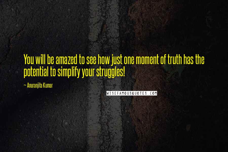 Anuranjita Kumar quotes: You will be amazed to see how just one moment of truth has the potential to simplify your struggles!