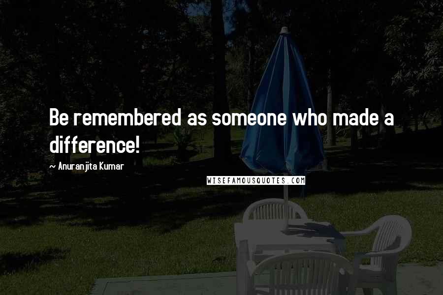 Anuranjita Kumar quotes: Be remembered as someone who made a difference!