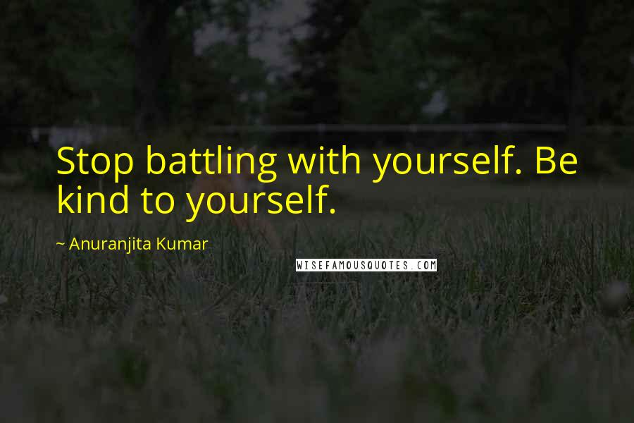 Anuranjita Kumar quotes: Stop battling with yourself. Be kind to yourself.