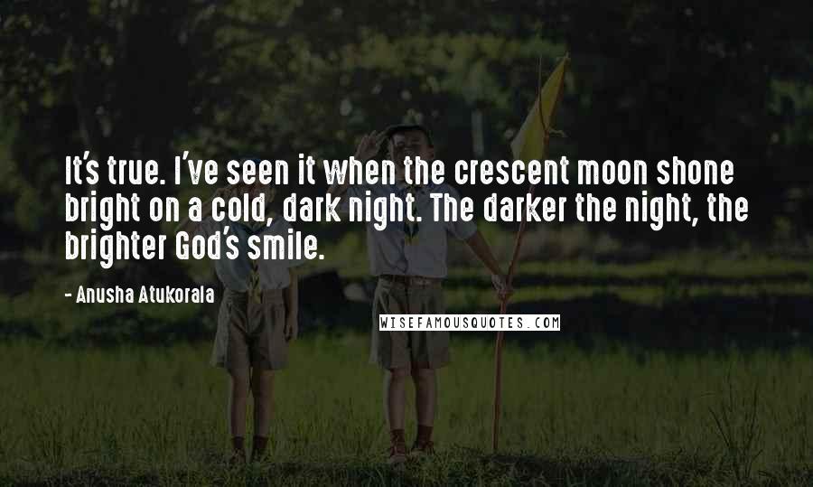 Anusha Atukorala quotes: It's true. I've seen it when the crescent moon shone bright on a cold, dark night. The darker the night, the brighter God's smile.