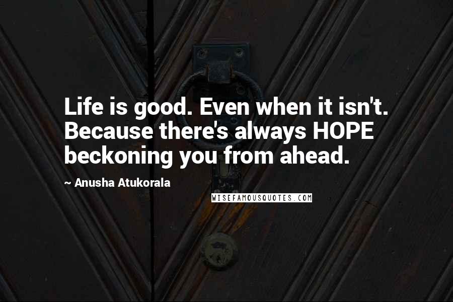 Anusha Atukorala quotes: Life is good. Even when it isn't. Because there's always HOPE beckoning you from ahead.