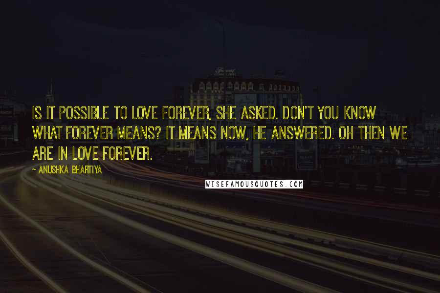 Anushka Bhartiya quotes: Is it possible to love forever, she asked. Don't you know what forever means? It means now, he answered. Oh then we are in love forever.