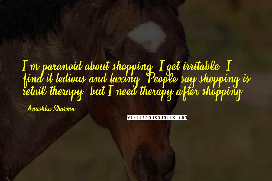 Anushka Sharma quotes: I'm paranoid about shopping. I get irritable. I find it tedious and taxing. People say shopping is retail therapy, but I need therapy after shopping.