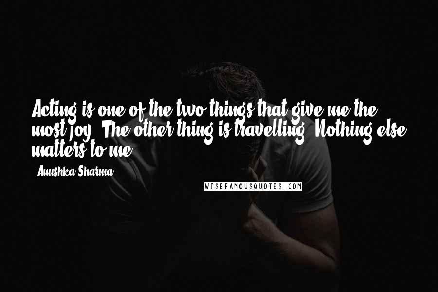 Anushka Sharma quotes: Acting is one of the two things that give me the most joy. The other thing is travelling. Nothing else matters to me.