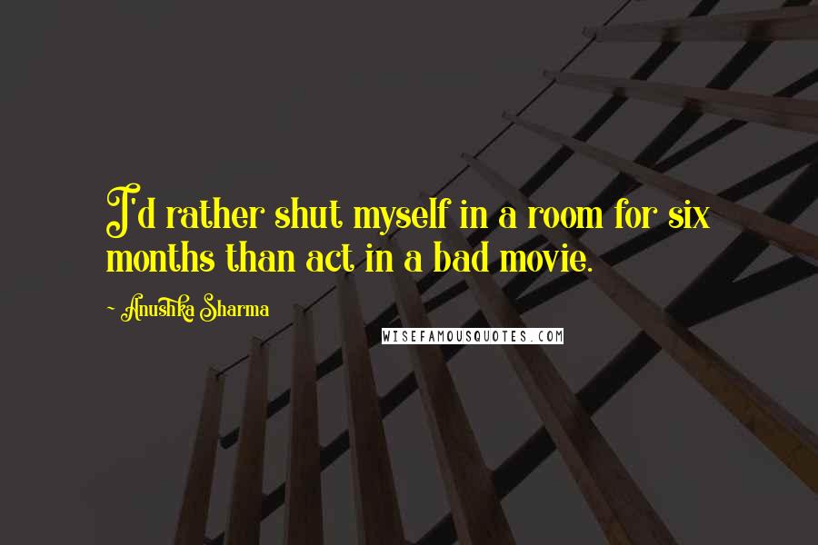 Anushka Sharma quotes: I'd rather shut myself in a room for six months than act in a bad movie.