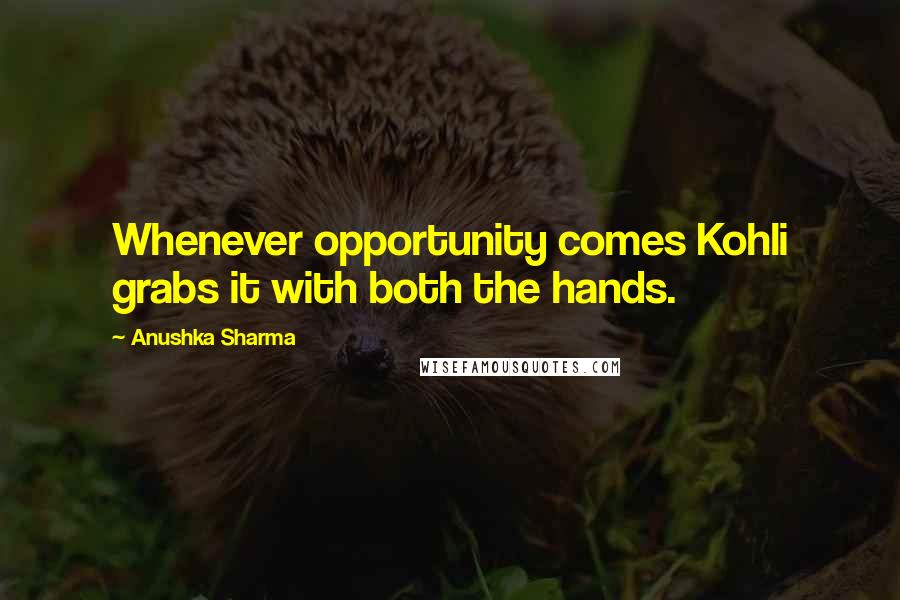 Anushka Sharma quotes: Whenever opportunity comes Kohli grabs it with both the hands.