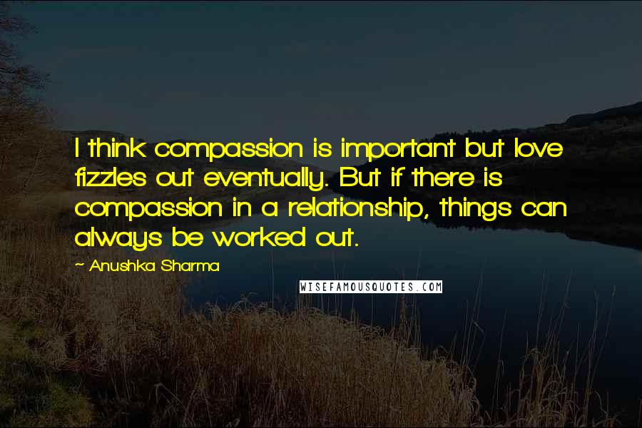 Anushka Sharma quotes: I think compassion is important but love fizzles out eventually. But if there is compassion in a relationship, things can always be worked out.