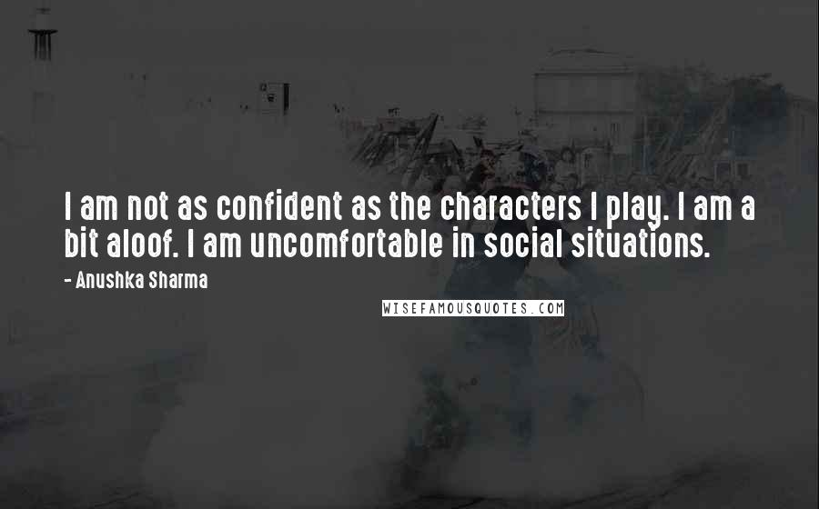 Anushka Sharma quotes: I am not as confident as the characters I play. I am a bit aloof. I am uncomfortable in social situations.
