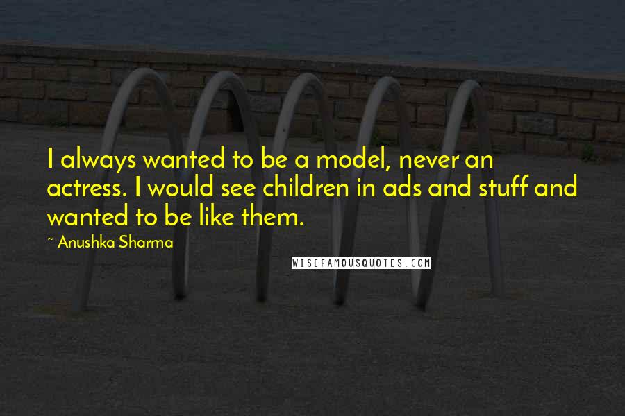 Anushka Sharma quotes: I always wanted to be a model, never an actress. I would see children in ads and stuff and wanted to be like them.