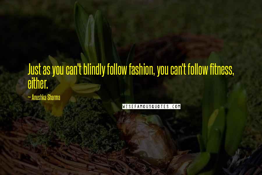 Anushka Sharma quotes: Just as you can't blindly follow fashion, you can't follow fitness, either.