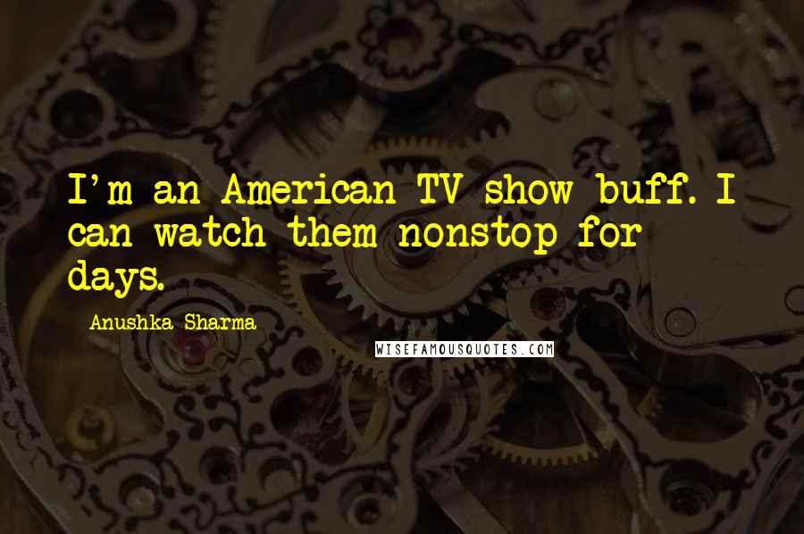 Anushka Sharma quotes: I'm an American TV show buff. I can watch them nonstop for days.