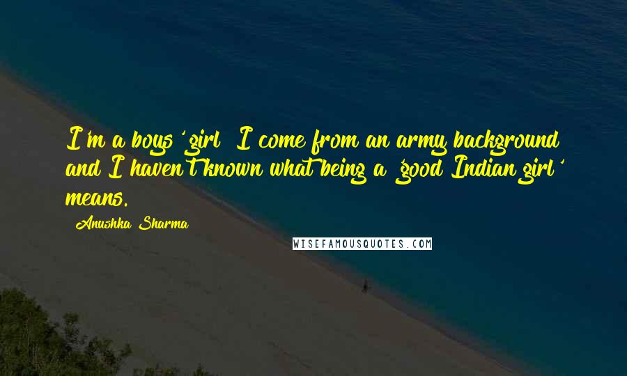 Anushka Sharma quotes: I'm a boys' girl! I come from an army background and I haven't known what being a 'good Indian girl' means.
