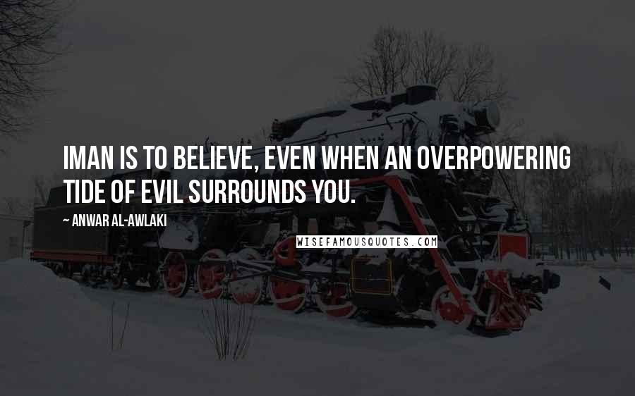 Anwar Al-Awlaki quotes: Iman is to believe, even when an overpowering tide of evil surrounds you.
