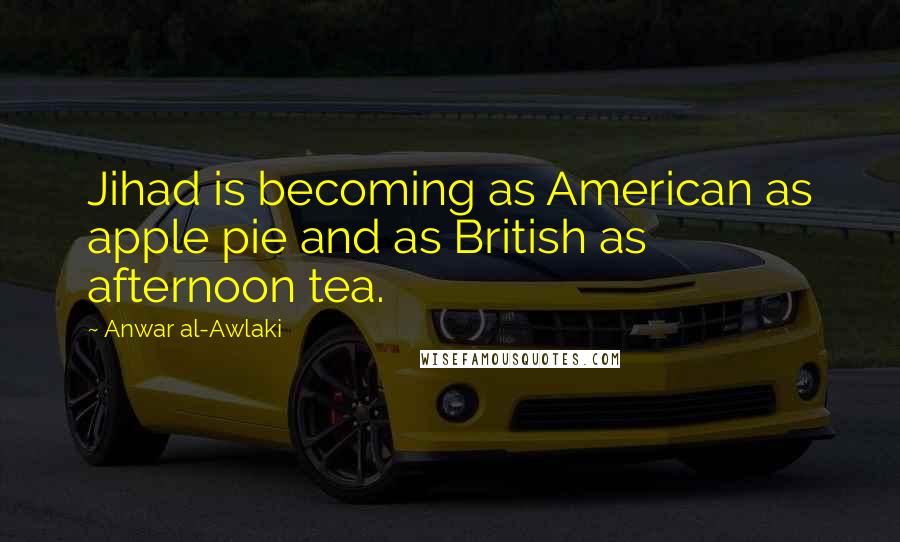 Anwar Al-Awlaki quotes: Jihad is becoming as American as apple pie and as British as afternoon tea.