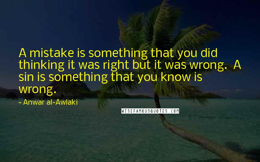 Anwar Al-Awlaki quotes: A mistake is something that you did thinking it was right but it was wrong. A sin is something that you know is wrong.