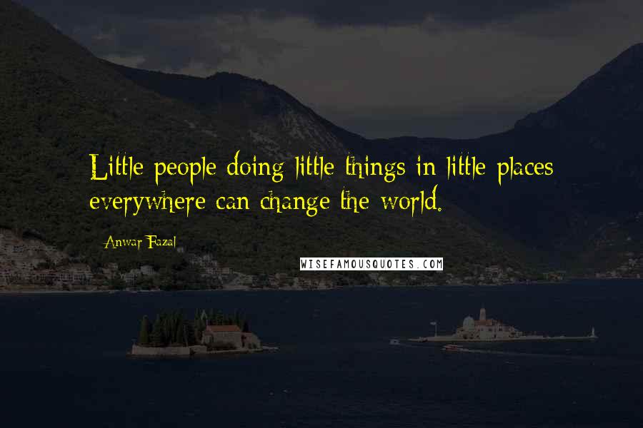 Anwar Fazal quotes: Little people doing little things in little places everywhere can change the world.