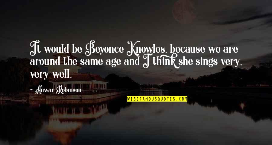 Anwar Quotes By Anwar Robinson: It would be Beyonce Knowles, because we are Anwar Quotes By Anwar Robinson: It would be Beyonce Knowles, because we are