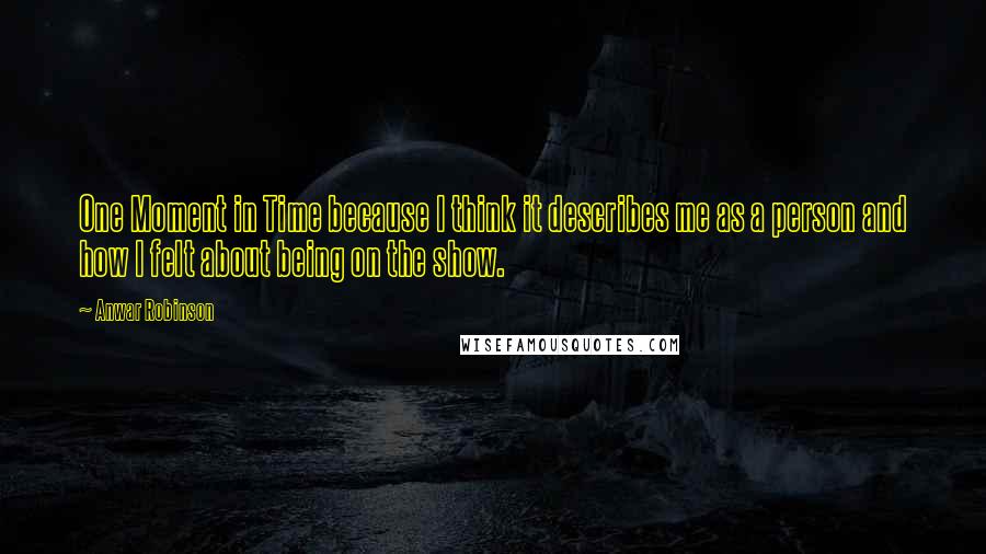 Anwar Robinson quotes: One Moment in Time because I think it describes me as a person and how I felt about being on the show.