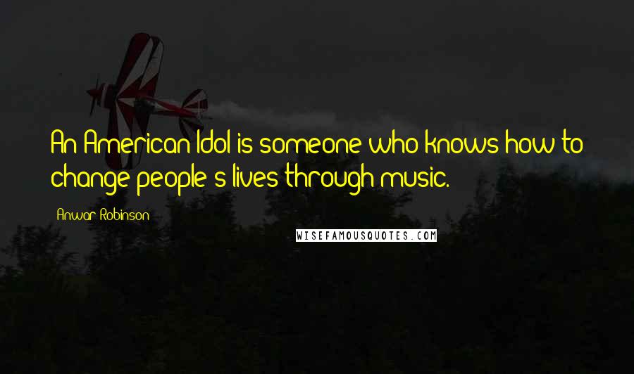 Anwar Robinson quotes: An American Idol is someone who knows how to change people's lives through music.
