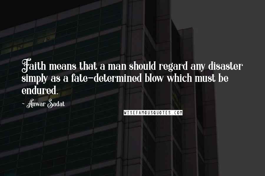 Anwar Sadat quotes: Faith means that a man should regard any disaster simply as a fate-determined blow which must be endured. Anwar Sadat quotes: Faith means that a man should regard any disaster simply as a fate-determined blow which must be endured.