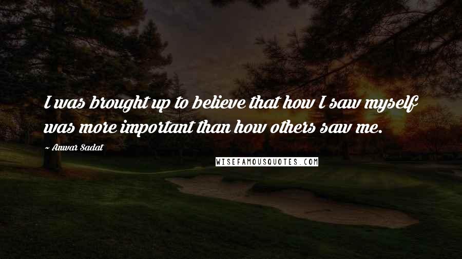 Anwar Sadat quotes: I was brought up to believe that how I saw myself was more important than how others saw me.