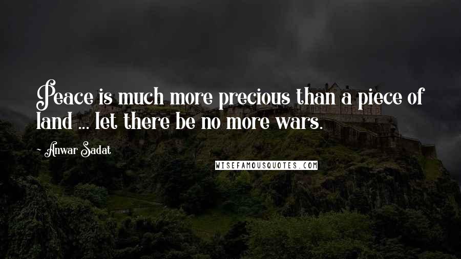 Anwar Sadat quotes: Peace is much more precious than a piece of land ... let there be no more wars.