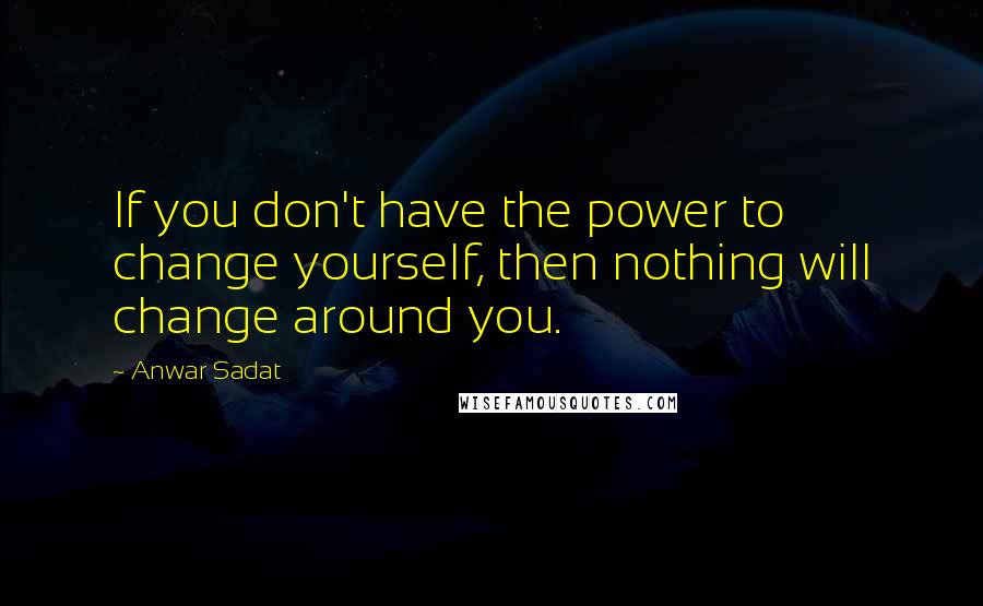 Anwar Sadat quotes: If you don't have the power to change yourself, then nothing will change around you.