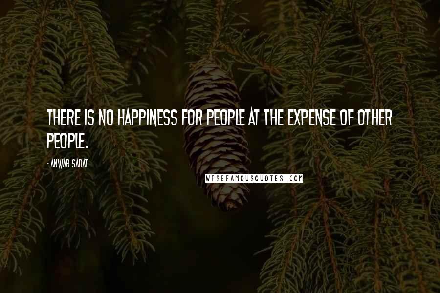 Anwar Sadat quotes: There is no happiness for people at the expense of other people.