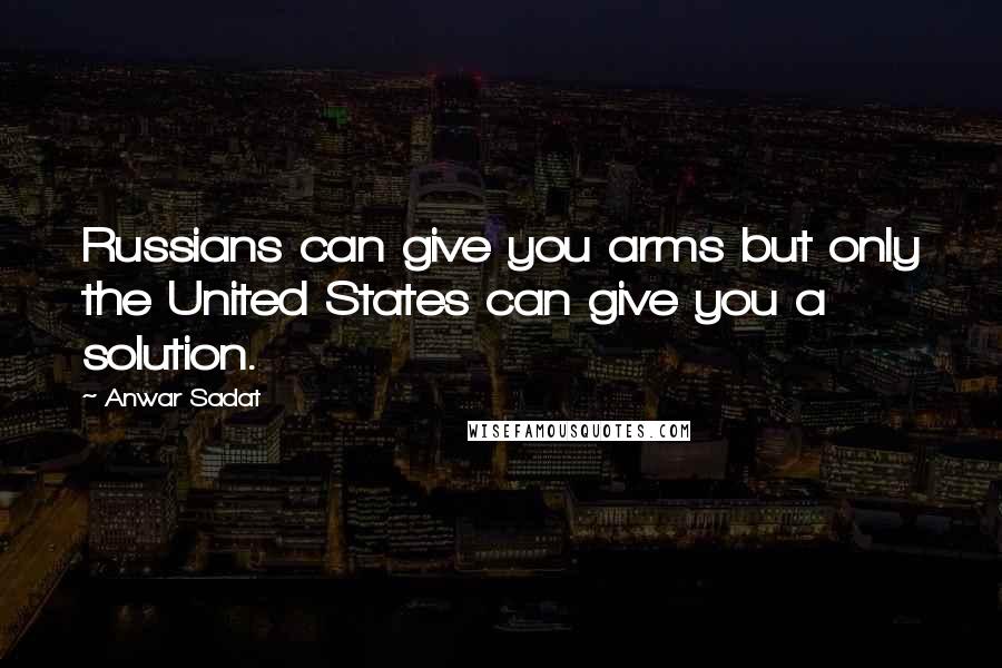 Anwar Sadat quotes: Russians can give you arms but only the United States can give you a solution.