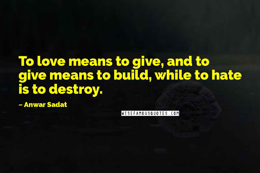 Anwar Sadat quotes: To love means to give, and to give means to build, while to hate is to destroy.