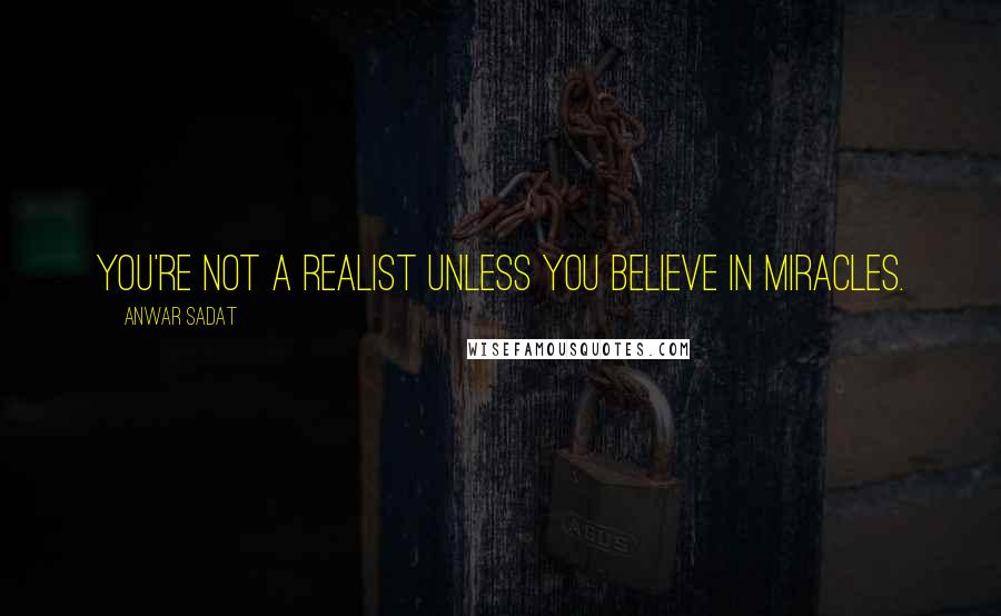 Anwar Sadat quotes: You're not a realist unless you believe in miracles.