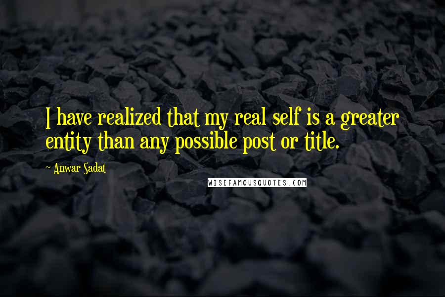 Anwar Sadat quotes: I have realized that my real self is a greater entity than any possible post or title.