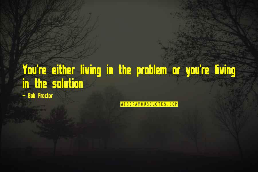 Anwara Pakistani Quotes By Bob Proctor: You're either living in the problem or you're
