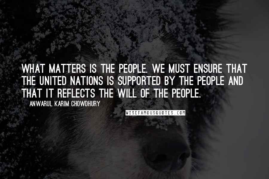 Anwarul Karim Chowdhury quotes: What matters is the people. We must ensure that the United Nations is supported by the people and that it reflects the will of the people.