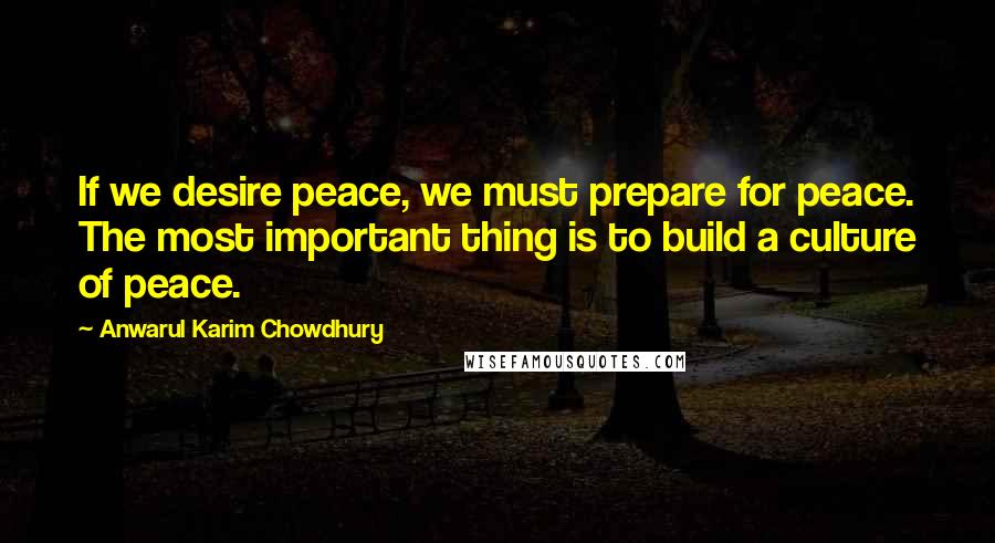 Anwarul Karim Chowdhury quotes: If we desire peace, we must prepare for peace. The most important thing is to build a culture of peace.