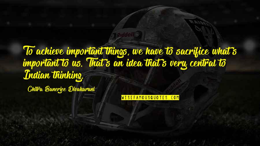 An'what Quotes By Chitra Banerjee Divakaruni: To achieve important things, we have to sacrifice