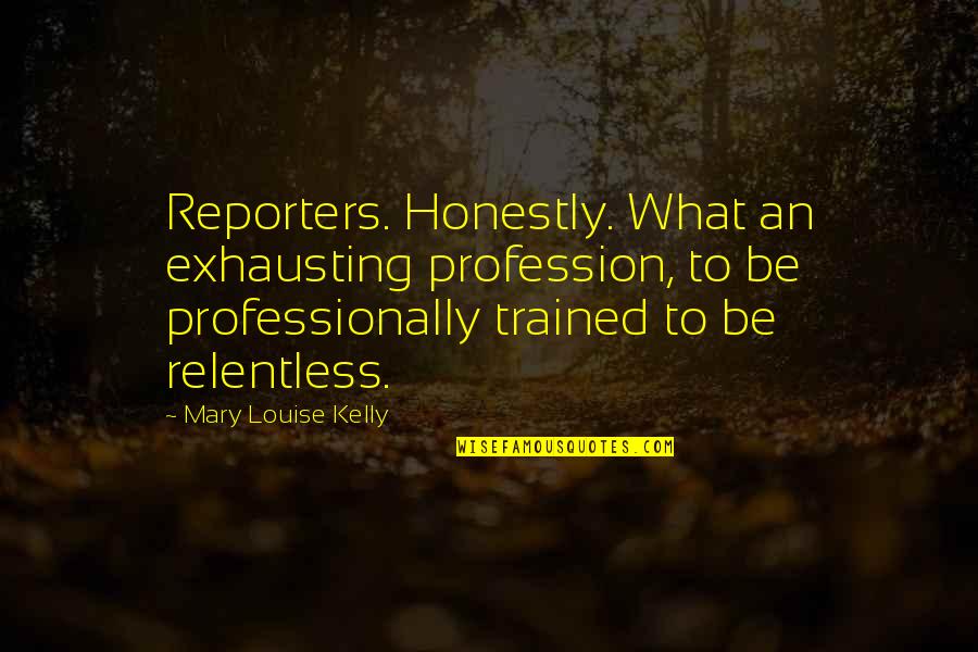 An'what Quotes By Mary Louise Kelly: Reporters. Honestly. What an exhausting profession, to be