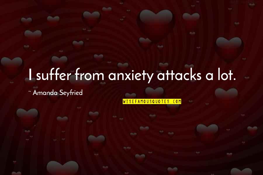 Anxiety Attacks Quotes By Amanda Seyfried: I suffer from anxiety attacks a lot.