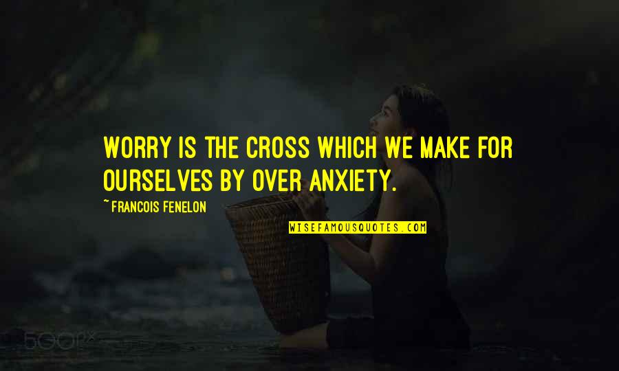 Anxiety For Quotes By Francois Fenelon: Worry is the cross which we make for