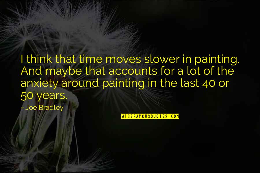 Anxiety For Quotes By Joe Bradley: I think that time moves slower in painting.