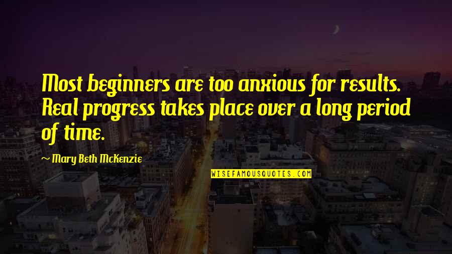 Anxiety For Quotes By Mary Beth McKenzie: Most beginners are too anxious for results. Real