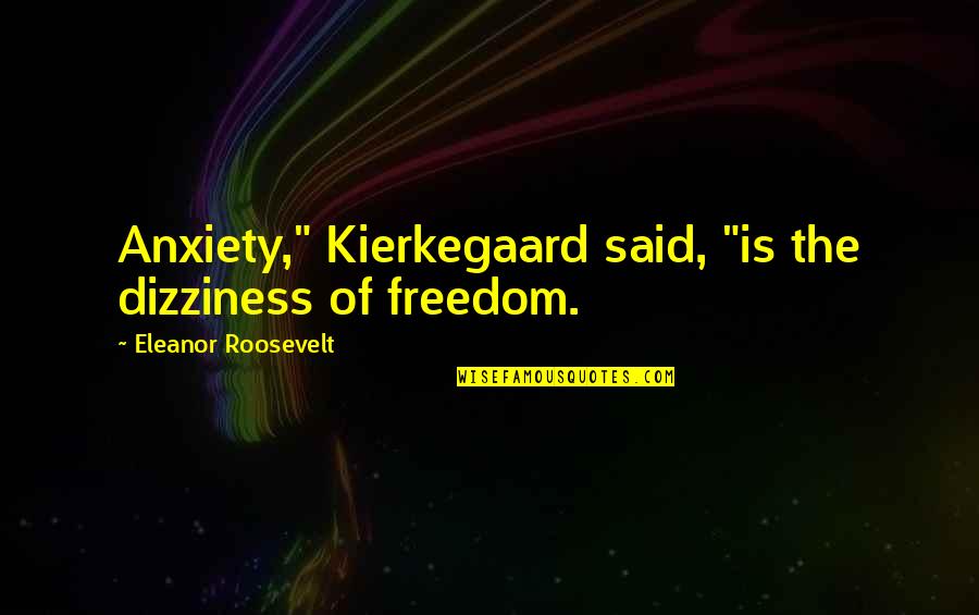 Anxiety Is The Dizziness Of Freedom Quotes By Eleanor Roosevelt: Anxiety," Kierkegaard said, "is the dizziness of freedom. Anxiety Is The Dizziness Of Freedom Quotes By Eleanor Roosevelt: Anxiety," Kierkegaard said, "is the dizziness of freedom.