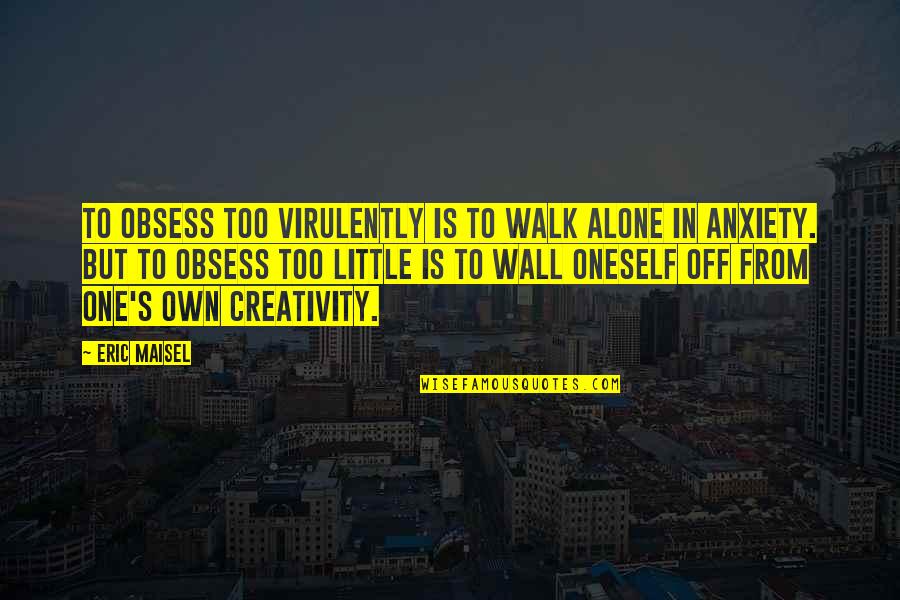 Anxiety's Quotes By Eric Maisel: To obsess too virulently is to walk alone