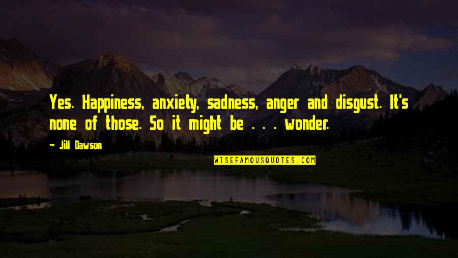 Anxiety's Quotes By Jill Dawson: Yes. Happiness, anxiety, sadness, anger and disgust. It's