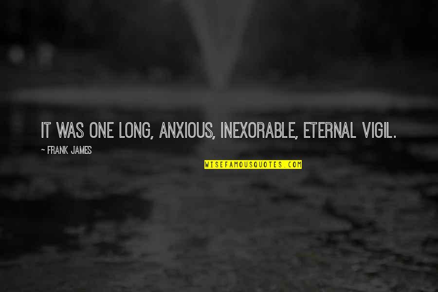Anxious Quotes By Frank James: It was one long, anxious, inexorable, eternal vigil.