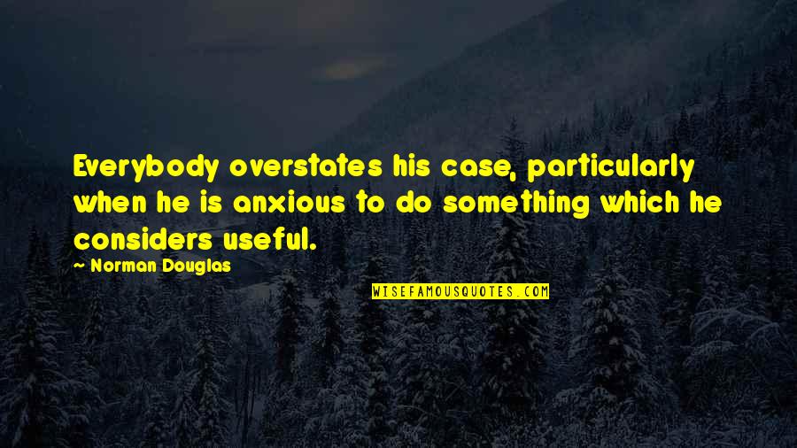 Anxious Quotes By Norman Douglas: Everybody overstates his case, particularly when he is