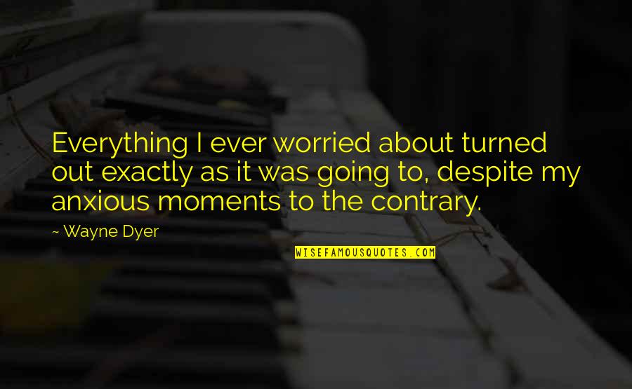 Anxious Quotes By Wayne Dyer: Everything I ever worried about turned out exactly