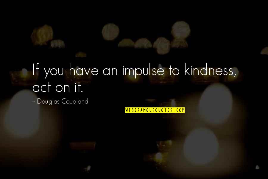 Any Act Of Kindness Quotes By Douglas Coupland: If you have an impulse to kindness, act