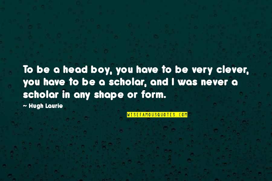 Any Clever Quotes By Hugh Laurie: To be a head boy, you have to Any Clever Quotes By Hugh Laurie: To be a head boy, you have to